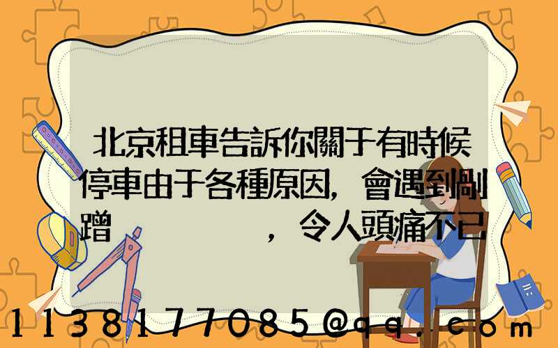 北京租車告訴你關于有時候停車由于各種原因，會遇到剮蹭，令人頭痛不已